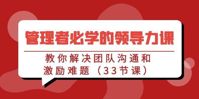 管理者必学的领导力课：教你解决团队沟通和激励难题(33节课)-天韵资源网