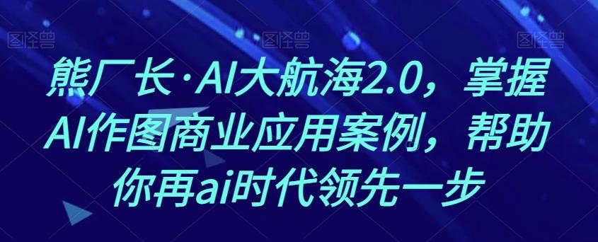 熊厂长·AI大航海2.0，掌握AI作图商业应用案例，帮助你再ai时代领先一步-天韵资源网