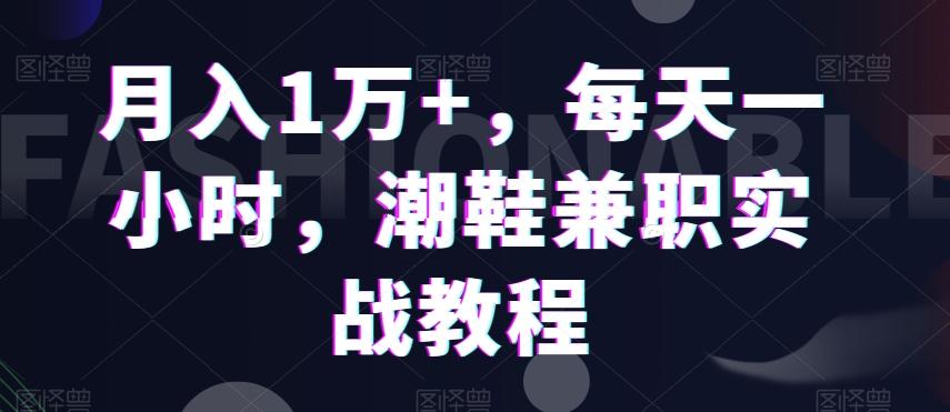 月入1万+，每天一小时，潮鞋兼职实战教程-天韵资源网