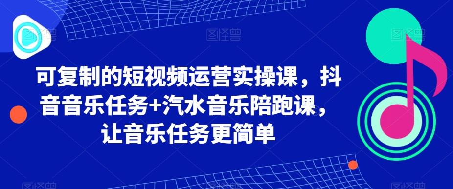 可复制的短视频运营实操课，抖音音乐任务+汽水音乐陪跑课，让音乐任务更简单-天韵资源网