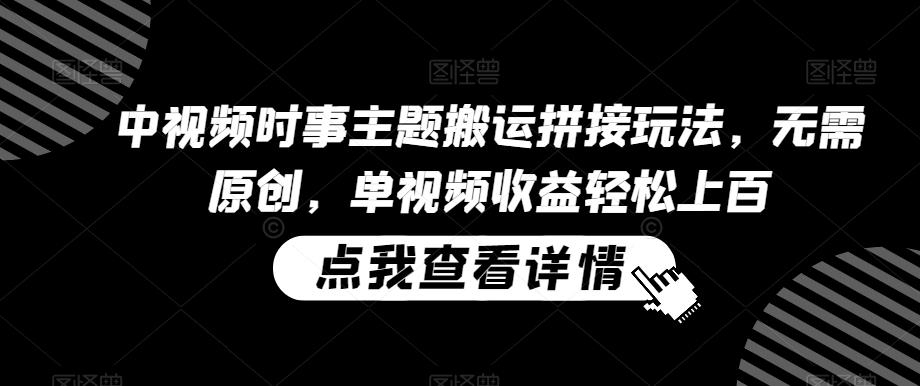 中视频时事主题搬运拼接玩法，无需原创，单视频收益轻松上百【揭秘】-天韵资源网