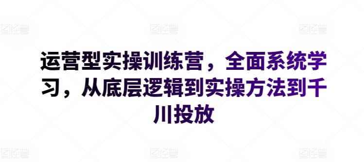 运营型实操训练营，全面系统学习，从底层逻辑到实操方法到千川投放-天韵资源网