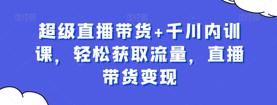 超级直播带货+千川内训课，轻松获取流量，直播带货变现-天韵资源网