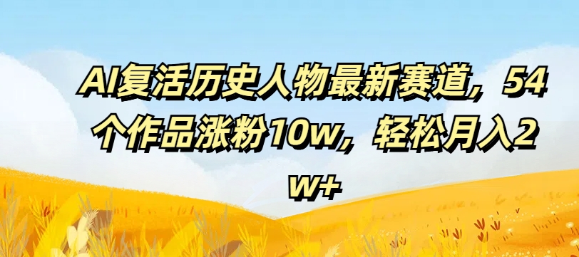 AI复活历史人物最新赛道，54个作品涨粉10w，轻松月入2w+【揭秘】-天韵资源网