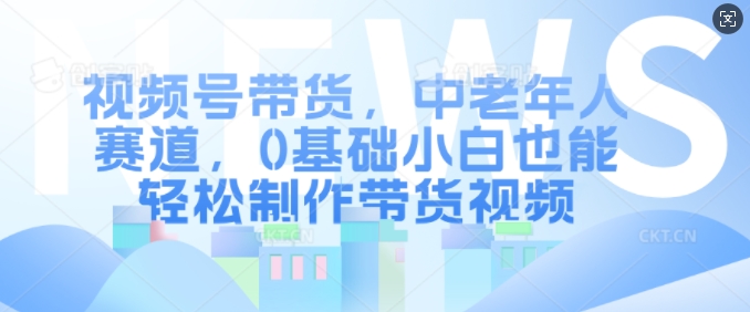 视频号带货，中老年人赛道，0基础小白也能轻松制作带货视频-天韵资源网