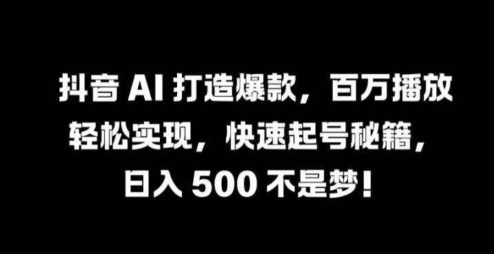 抖音 AI 打造爆款，百万播放轻松实现，快速起号秘籍【揭秘】-天韵资源网