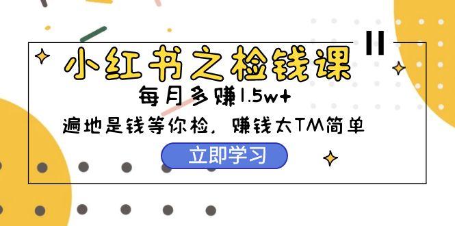 (9890期)小红书之检钱课：从0开始实测每月多赚1.5w起步，赚钱真的太简单了(98节)-天韵资源网