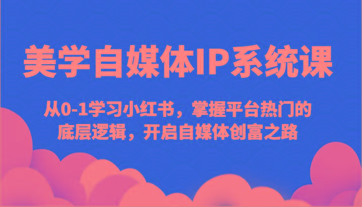 美学自媒体IP系统课-从0-1学习小红书，掌握平台热门的底层逻辑，开启自媒体创富之路-天韵资源网