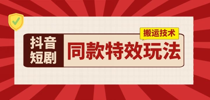 抖音短剧同款特效搬运技术，实测一天千元收益-天韵资源网