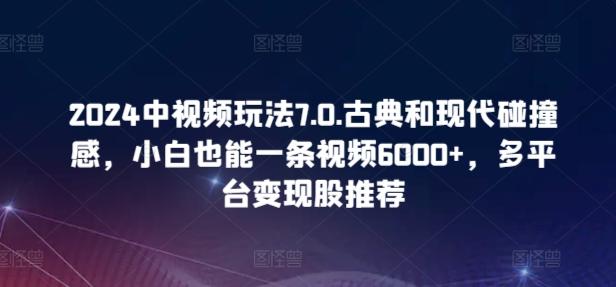 2024中视频玩法7.0.古典和现代碰撞感，小白也能一条视频6000+，多平台变现【揭秘】-天韵资源网