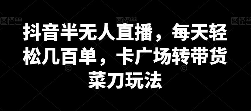 抖音半无人直播，每天轻松几百单，卡广场转带货菜刀玩法【揭秘】-天韵资源网