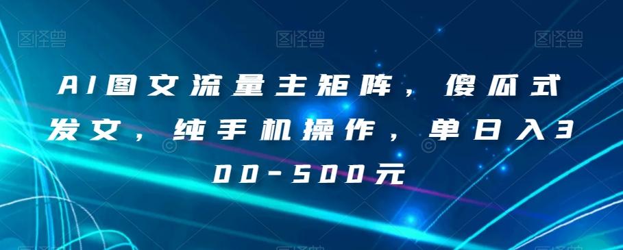 AI图文流量主矩阵，傻瓜式发文，纯手机操作，单日入300-500元【揭秘】-天韵资源网