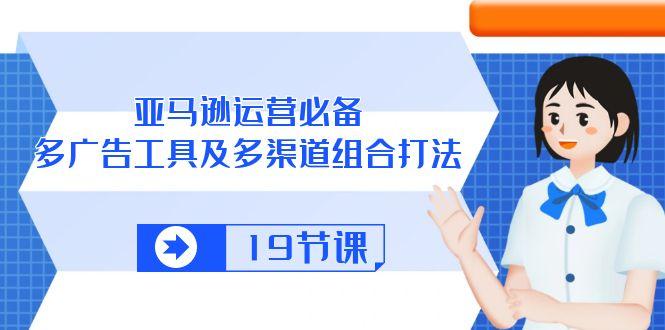 亚马逊 运营必备，多广告 工具及多渠道组合打法(19节课-天韵资源网