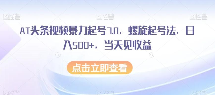 AI头条视频暴力起号3.0，螺旋起号法，日入500+，当天见收益【揭秘】-天韵资源网