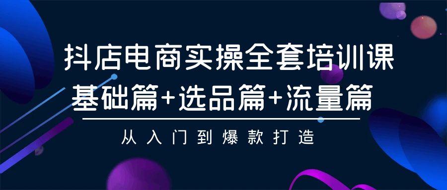 (9604期)抖店电商实操全套培训课：基础篇+选品篇+流量篇，从入门到爆款打造-天韵资源网