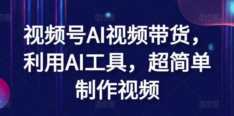 视频号AI视频带货，利用AI工具，超简单制作视频【揭秘】-天韵资源网