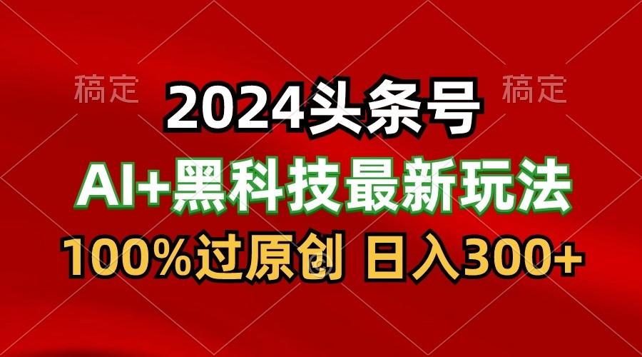 2024最新AI头条+黑科技猛撸收益，100%过原创，三天必起号，每天5分钟，月入1W+-天韵资源网
