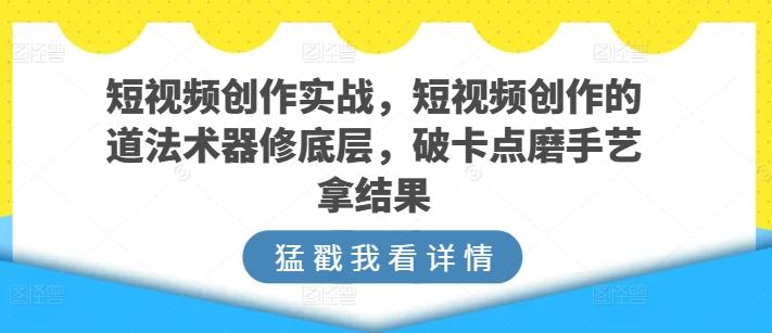 短视频创作实战，短视频创作的道法术器修底层，破卡点磨手艺拿结果-天韵资源网
