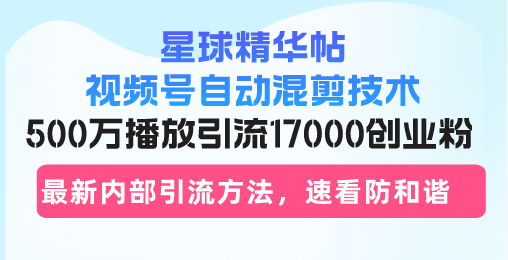 星球精华帖视频号自动混剪技术，500万播放引流17000创业粉，最新内部引…-天韵资源网