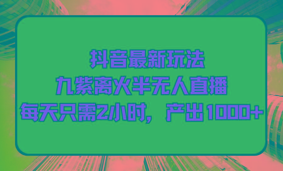 (9619期)抖音最新玩法，九紫离火半无人直播，每天只需2小时，产出1000+-天韵资源网