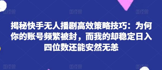 揭秘快手无人播剧高效策略技巧：为何你的账号频繁被封，而我的却稳定日入四位数还能安然无恙【揭秘】-天韵资源网
