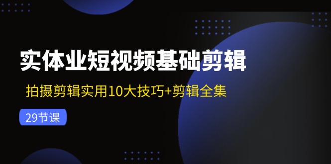 实体业短视频基础剪辑：拍摄剪辑实用10大技巧+剪辑全集(29节-天韵资源网