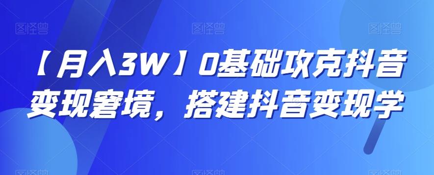 【月入3W】0基础攻克抖音变现窘境，搭建抖音变现学-天韵资源网