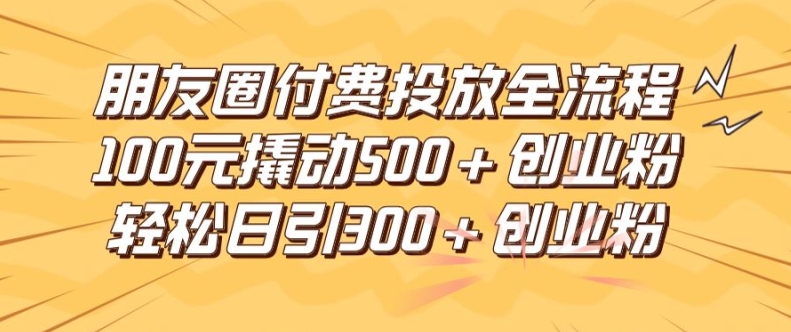 朋友圈高效付费投放全流程，100元撬动500+创业粉，日引流300加精准创业粉【揭秘】-天韵资源网