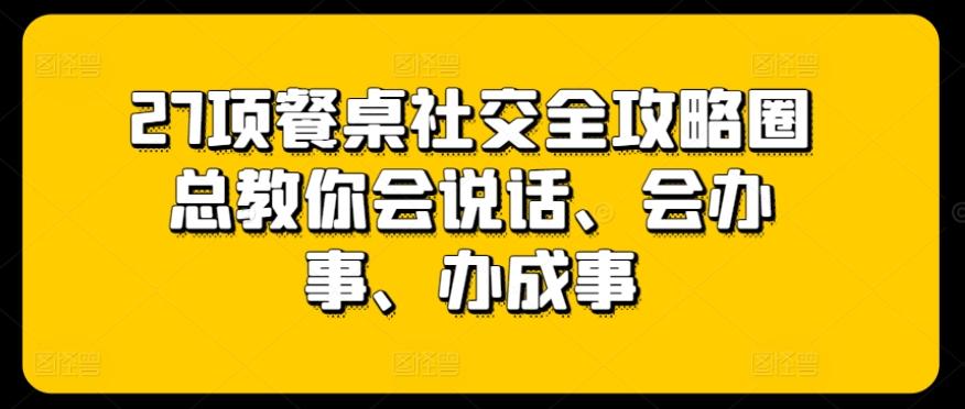 27项餐桌社交全攻略圈总教你会说话、会办事、办成事-天韵资源网