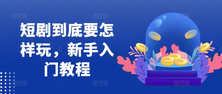 短剧到底要怎样玩，新手入门教程-天韵资源网