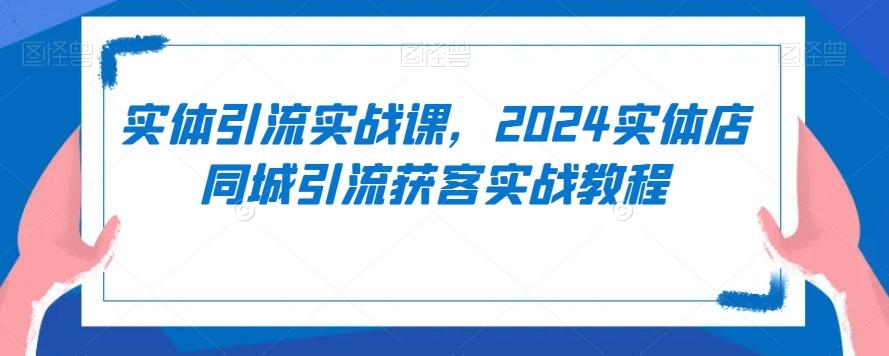 实体引流实战课，2024实体店同城引流获客实战教程-天韵资源网