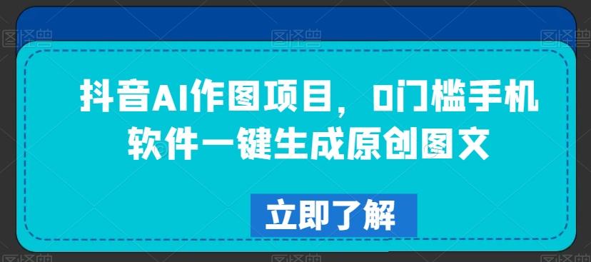 抖音AI作图项目，0门槛手机软件一键生成原创图文【揭秘】-天韵资源网