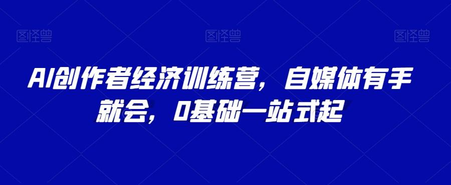 AI创作者经济训练营，自媒体有手就会，0基础一站式起-天韵资源网
