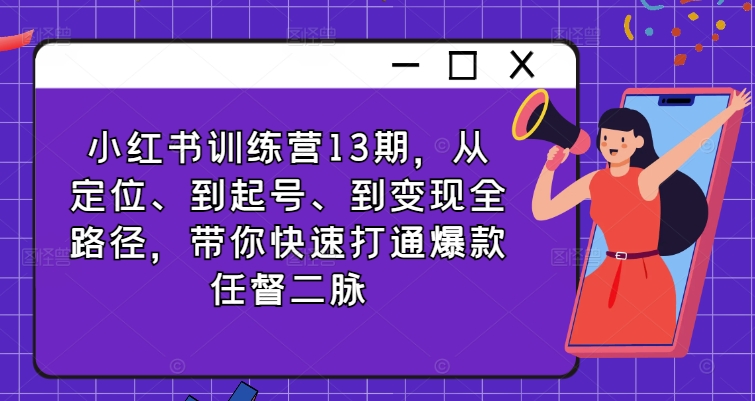 小红书训练营13期，从定位、到起号、到变现全路径，带你快速打通爆款任督二脉-天韵资源网