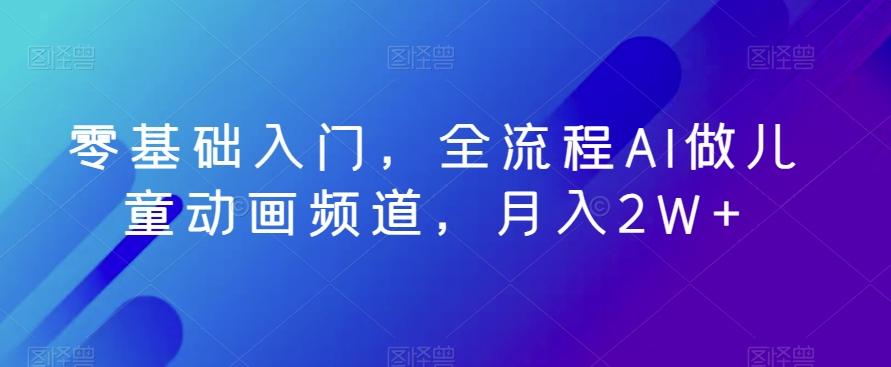 零基础入门，全流程AI做儿童动画频道，月入2W+-天韵资源网
