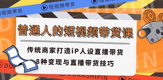 普通人的短视频带货课 传统商家打造iP人设直播带货 8种变现与直播带货技巧-天韵资源网
