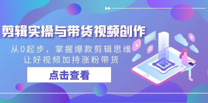剪辑实操与带货视频创作，从0起步，掌握爆款剪辑思维，让好视频加持涨粉带货-天韵资源网
