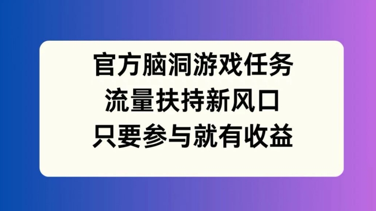 官方脑洞游戏任务，流量扶持新风口，只要参与就有收益【揭秘】-天韵资源网