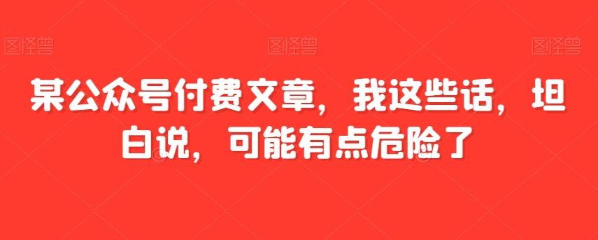 某公众号付费文章，我这些话，坦白说，可能有点危险了-天韵资源网