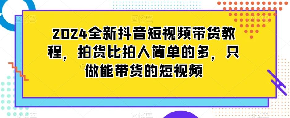 2024全新抖音短视频带货教程，拍货比拍人简单的多，只做能带货的短视频-天韵资源网