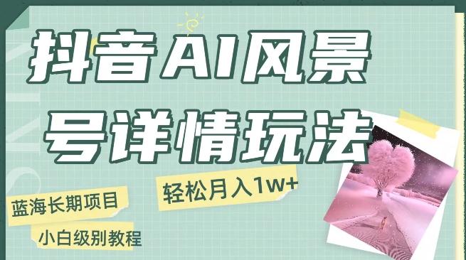 抖音AI风景号月入1万+详细教程玩法手机即可制作，小白轻松上手-天韵资源网