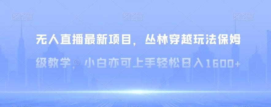 无人直播最新项目，丛林穿越玩法保姆级教学，小白亦可上手轻松日入1600+【揭秘】-天韵资源网