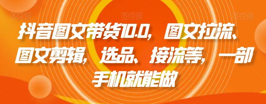 抖音图文带货10.0，图文拉流、图文剪辑，选品、接流等，一部手机就能做-天韵资源网