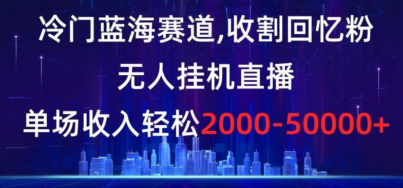 冷门蓝海赛道，收割回忆粉，无人挂机直播，单场收入轻松2000-5w+【揭秘】-天韵资源网