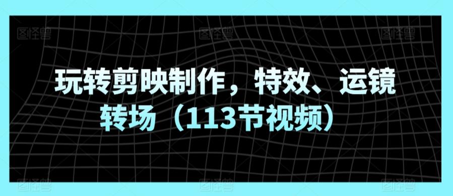 玩转剪映制作，特效、运镜转场(113节视频)-天韵资源网