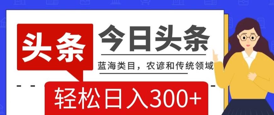 AI头条传统和农谚领域，蓝海类目，搬运+AI优化，轻松日入300+【揭秘】-天韵资源网