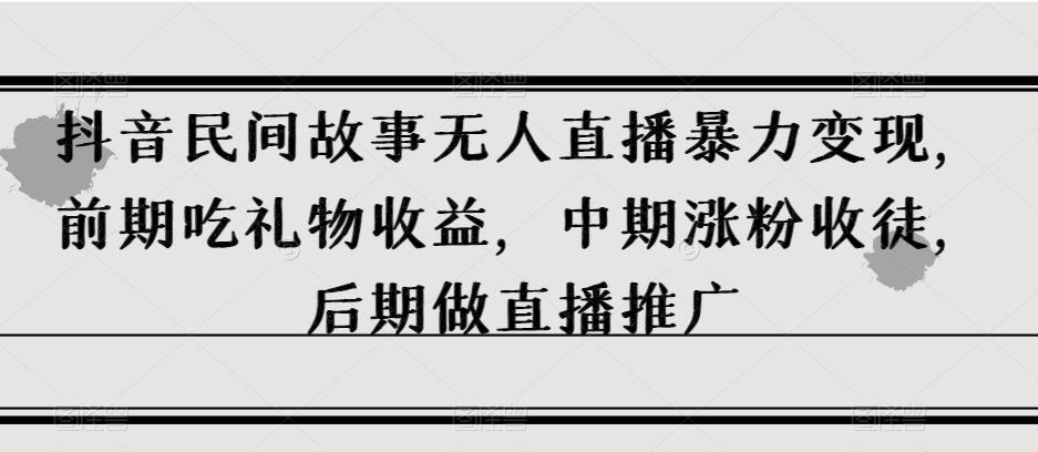 抖音民间故事无人直播暴力变现，前期吃礼物收益，中期涨粉收徒，后期做直播推广【揭秘】-天韵资源网