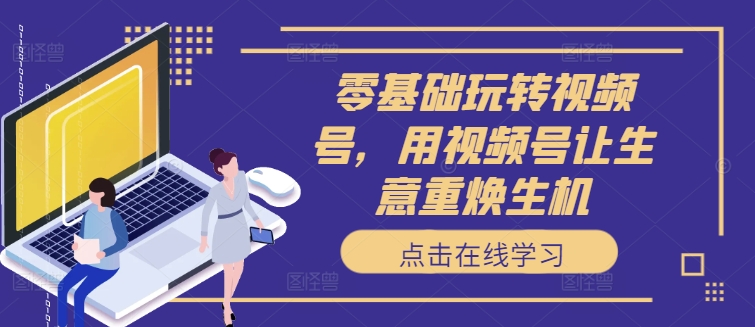 零基础玩转视频号，用视频号让生意重焕生机-天韵资源网