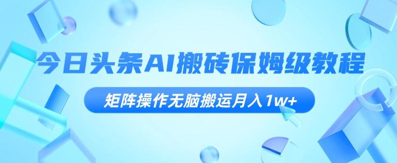今日头条AI搬砖保姆级教程，矩阵操作无脑搬运月入1w+【揭秘】-天韵资源网