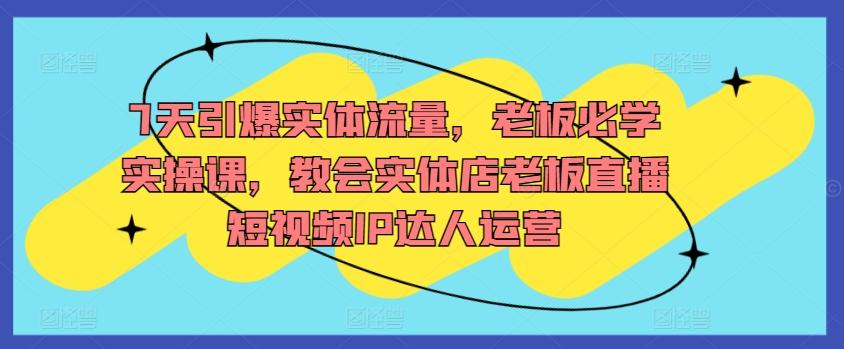 7天引爆实体流量，老板必学实操课，教会实体店老板直播短视频IP达人运营-天韵资源网